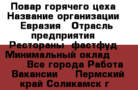 Повар горячего цеха › Название организации ­ Евразия › Отрасль предприятия ­ Рестораны, фастфуд › Минимальный оклад ­ 35 000 - Все города Работа » Вакансии   . Пермский край,Соликамск г.